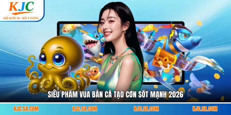 Siêu phẩm Vua Bắn Cá tạo cơn sốt mạnh 2026